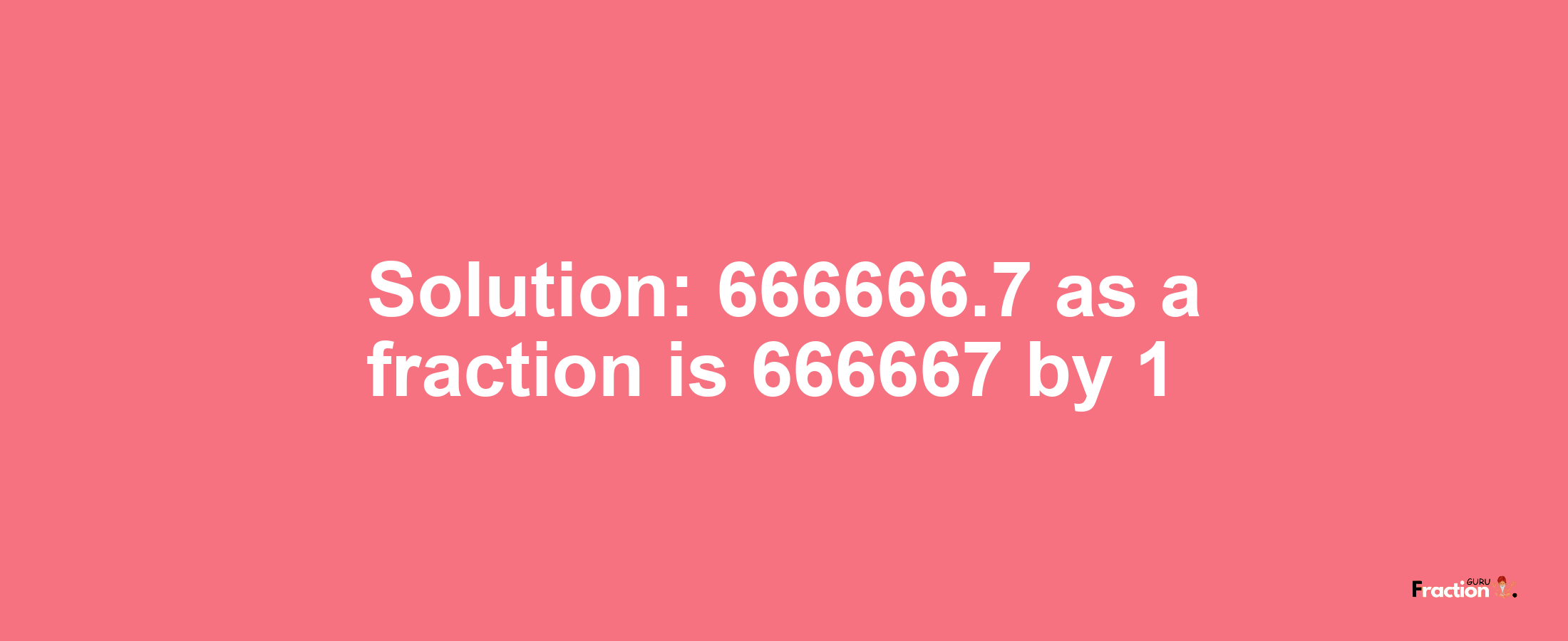 Solution:666666.7 as a fraction is 666667/1